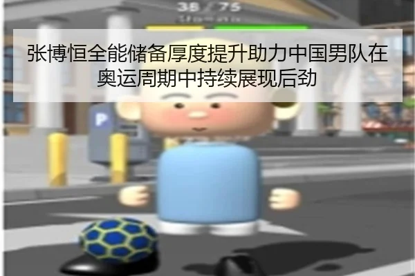 张博恒全能储备厚度提升助力中国男队在奥运周期中持续展现后劲