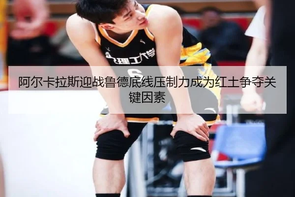 阿尔卡拉斯迎战鲁德底线压制力成为红土争夺关键因素