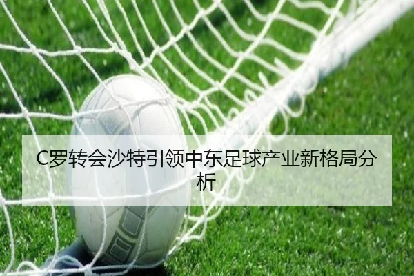 C罗转会沙特引领中东足球产业新格局分析