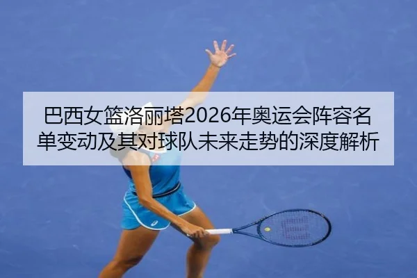 巴西女篮洛丽塔2026年奥运会阵容名单变动及其对球队未来走势的深度解析