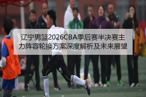 liao-ning-nan-lan-ji-hou-sai-ban-jue-sai-zhu-li-zhen-rong-lun-huan-fang-an-shen-du-jie-xi-ji-wei-lai-zhan-wang-2-509.jpg
