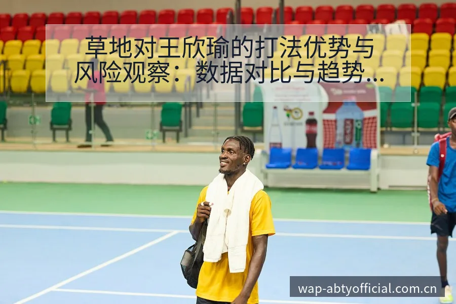 草地对王欣瑜的打法优势与风险观察：数据对比与趋势分析 - 安博体育