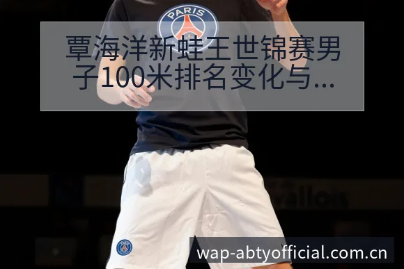 覃海洋新蛙王世锦赛男子100米排名变化与战术风险分析 - 安博体育