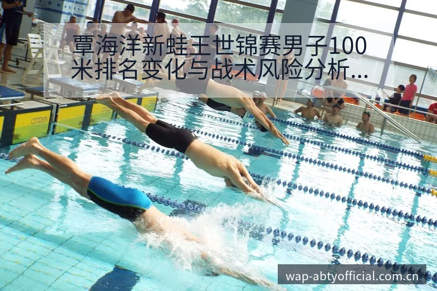 覃海洋新蛙王世锦赛男子100米排名变化与战术风险分析 - 安博体育